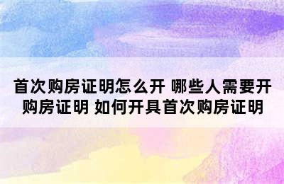 首次购房证明怎么开 哪些人需要开购房证明 如何开具首次购房证明